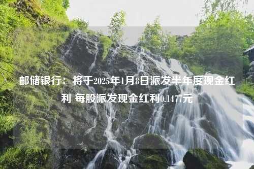 邮储银行：将于2025年1月8日派发半年度现金红利 每股派发现金红利0.1477元