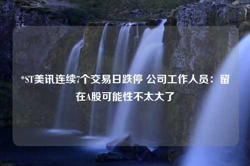 *ST美讯连续7个交易日跌停 公司工作人员：留在A股可能性不太大了