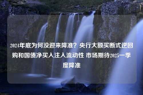 2024年底为何没迎来降准？央行大额买断式逆回购和国债净买入注入流动性 市场期待2025一季度降准