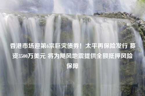 香港市场迎第6宗巨灾债券！太平再保险发行 募资3500万美元 将为飓风地震提供全额抵押风险保障