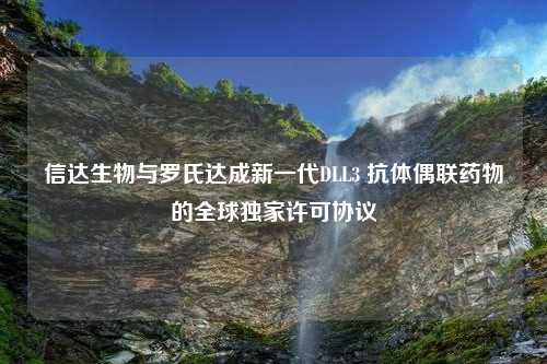 信达生物与罗氏达成新一代DLL3 抗体偶联药物的全球独家许可协议