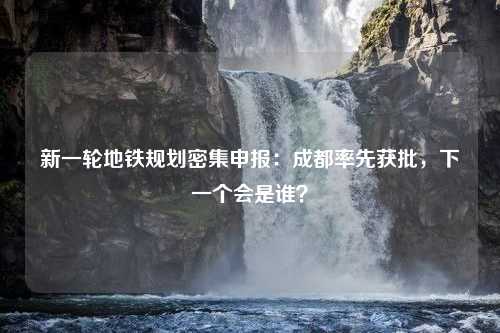 新一轮地铁规划密集申报：成都率先获批，下一个会是谁？