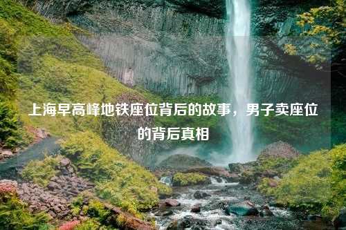 上海早高峰地铁座位背后的故事，男子卖座位的背后真相