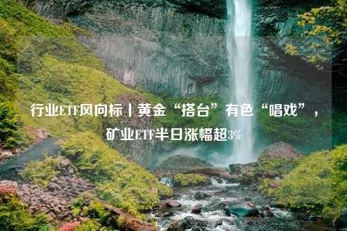 行业ETF风向标丨黄金“搭台”有色“唱戏”，矿业ETF半日涨幅超3%