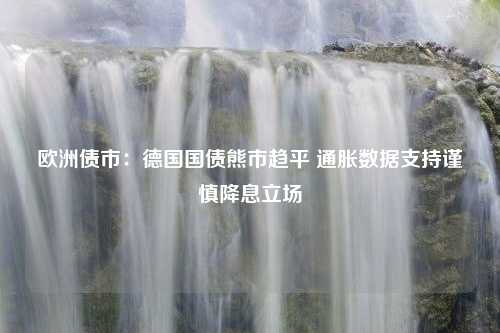 欧洲债市：德国国债熊市趋平 通胀数据支持谨慎降息立场