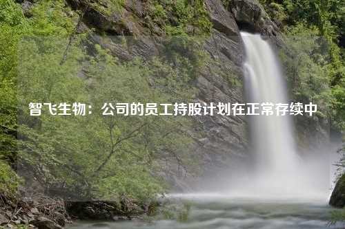 智飞生物：公司的员工持股计划在正常存续中