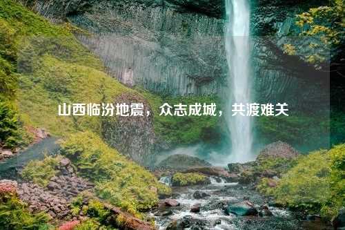 山西临汾地震，众志成城，共渡难关