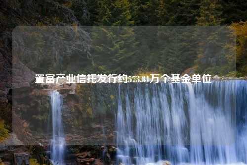 置富产业信托发行约573.81万个基金单位