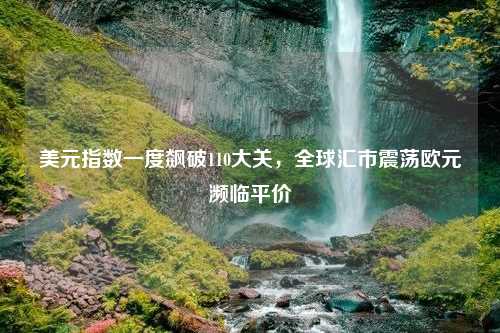 美元指数一度飙破110大关，全球汇市震荡欧元濒临平价