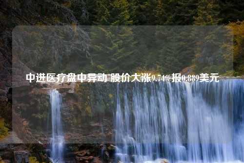 中进医疗盘中异动 股价大涨9.74%报0.889美元