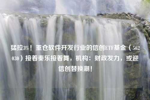 猛拉3%！重仓软件开发行业的信创ETF基金（562030）接着奏乐接着舞，机构：财政发力，或迎信创替换潮！