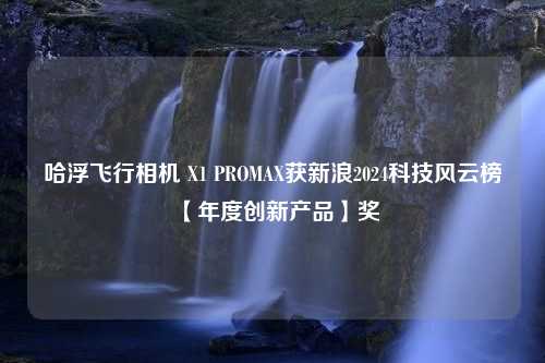 哈浮飞行相机 X1 PROMAX获新浪2024科技风云榜【年度创新产品】奖