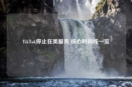 TikTok停止在美服务 核心时间线一览