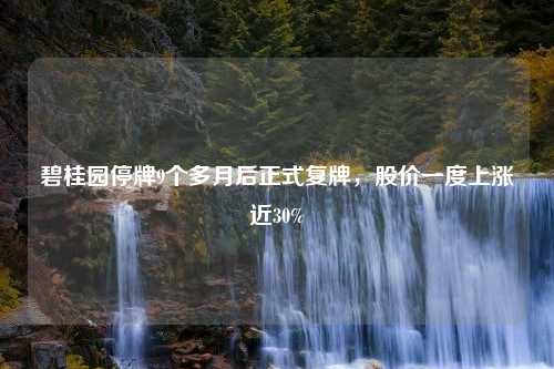 碧桂园停牌9个多月后正式复牌，股价一度上涨近30%