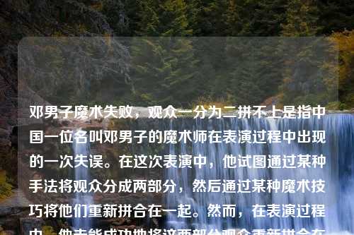 邓男子魔术失败，观众一分为二拼不上是指中国一位名叫邓男子的魔术师在表演过程中出现的一次失误。在这次表演中，他试图通过某种手法将观众分成两部分，然后通过某种魔术技巧将他们重新拼合在一起。然而，在表演过程中，他未能成功地将这两部分观众重新拼合在一起，导致魔术失败。