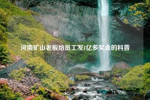 河南矿山老板给员工发1亿多奖金的科普