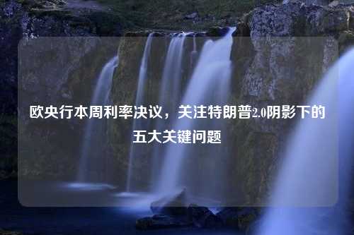 欧央行本周利率决议，关注特朗普2.0阴影下的五大关键问题