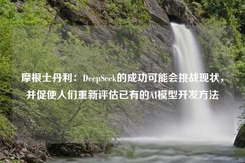 摩根士丹利：DeepSeek的成功可能会挑战现状，并促使人们重新评估已有的AI模型开发方法