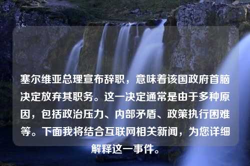 塞尔维亚总理宣布辞职，意味着该国政府首脑决定放弃其职务。这一决定通常是由于多种原因，包括政治压力、内部矛盾、政策执行困难等。下面我将结合互联网相关新闻，为您详细解释这一事件。