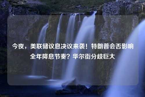 今夜，美联储议息决议来袭！特朗普会否影响全年降息节奏？华尔街分歧巨大