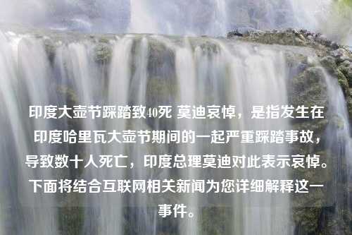 印度大壶节踩踏致40死 莫迪哀悼，是指发生在印度哈里瓦大壶节期间的一起严重踩踏事故，导致数十人死亡，印度总理莫迪对此表示哀悼。下面将结合互联网相关新闻为您详细解释这一事件。