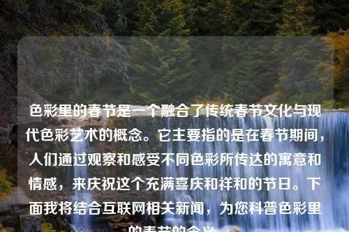 色彩里的春节是一个融合了传统春节文化与现代色彩艺术的概念。它主要指的是在春节期间，人们通过观察和感受不同色彩所传达的寓意和情感，来庆祝这个充满喜庆和祥和的节日。下面我将结合互联网相关新闻，为您科普色彩里的春节的含义。