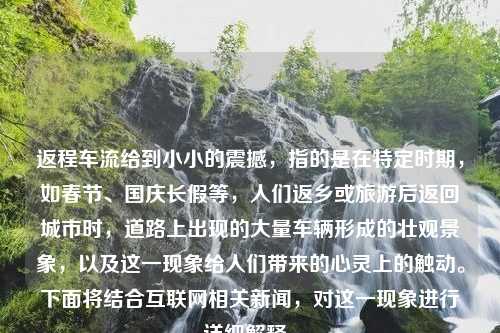 返程车流给到小小的震撼，指的是在特定时期，如春节、国庆长假等，人们返乡或旅游后返回城市时，道路上出现的大量车辆形成的壮观景象，以及这一现象给人们带来的心灵上的触动。下面将结合互联网相关新闻，对这一现象进行详细解释。