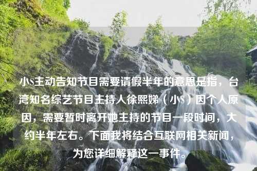 小S主动告知节目需要请假半年的意思是指，台湾知名综艺节目主持人徐熙娣（小S）因个人原因，需要暂时离开她主持的节目一段时间，大约半年左右。下面我将结合互联网相关新闻，为您详细解释这一事件。