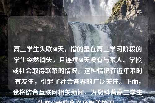 高三学生失联60天，指的是在高三学习阶段的学生突然消失，且连续60天没有与家人、学校或社会取得联系的情况。这种情况在近年来时有发生，引起了社会各界的广泛关注。下面，我将结合互联网相关新闻，为您科普高三学生失联60天的含义及相关情况。