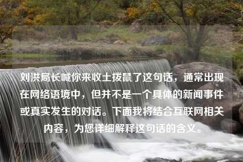 刘洪局长喊你来收土拨鼠了这句话，通常出现在网络语境中，但并不是一个具体的新闻事件或真实发生的对话。下面我将结合互联网相关内容，为您详细解释这句话的含义。