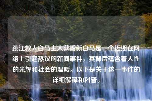 跳江救人白马主人获赠新白马是一个近期在网络上引起热议的新闻事件，其背后蕴含着人性的光辉和社会的温暖。以下是关于这一事件的详细解释和科普。