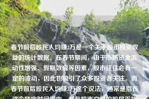 春节前后股民人均赚3万是一个关于股市投资收益的统计数据。在春节期间，由于市场资金流动性增强、假期效应等因素，股市往往会有一定的波动，因此也吸引了众多投资者关注。而春节前后股民人均赚3万这个说法，通常是指在这个特定时间段内，参与股市交易的股民平均每人赚取了约3万元的利润。