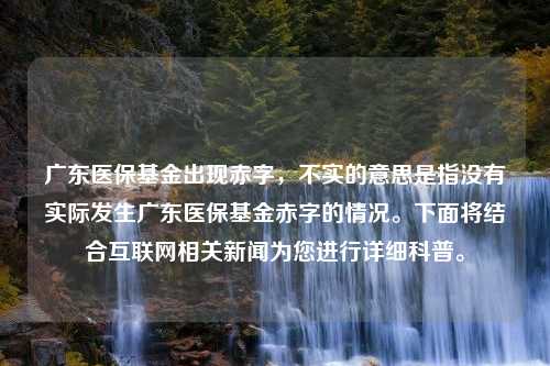 广东医保基金出现赤字，不实的意思是指没有实际发生广东医保基金赤字的情况。下面将结合互联网相关新闻为您进行详细科普。