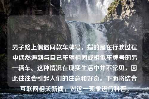 男子路上偶遇同款车牌号，指的是在行驶过程中偶然遇到与自己车辆相同或相似车牌号的另一辆车。这种情况在现实生活中并不常见，因此往往会引起人们的注意和好奇。下面将结合互联网相关新闻，对这一现象进行科普。